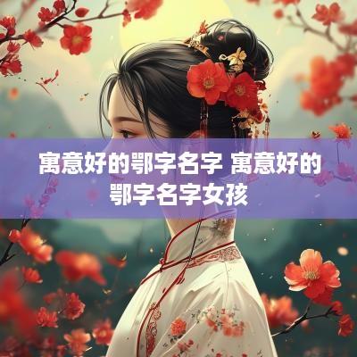 寓意好的鄂字名字 寓意好的鄂字名字女孩