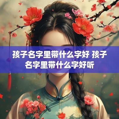 孩子名字里带什么字好 孩子名字里带什么字好听