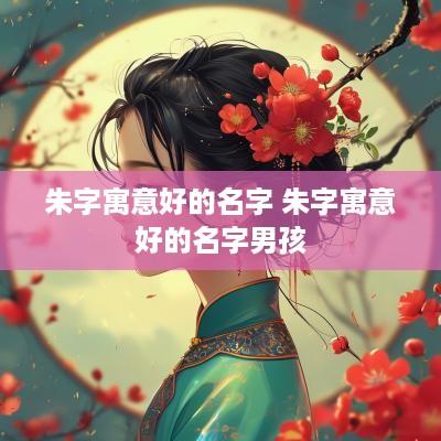 朱字寓意好的名字 朱字寓意好的名字男孩