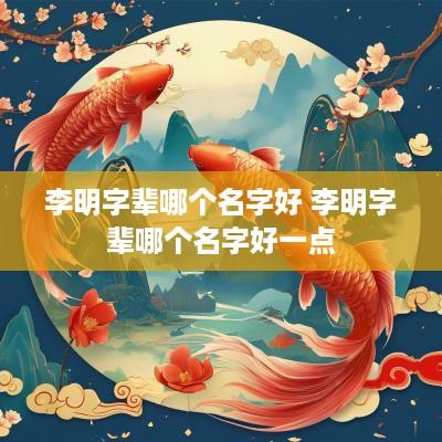 李明字辈哪个名字好 李明字辈哪个名字好一点