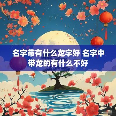 名字带有什么龙字好 名字中带龙的有什么不好