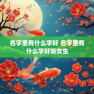 名字里有什么字好 名字里有什么字好听女生