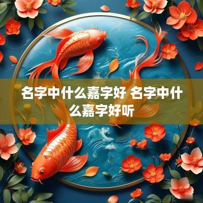 名字中什么嘉字好 名字中什么嘉字好听