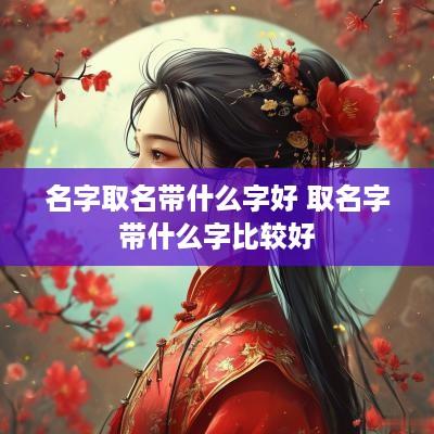 名字取名带什么字好 取名字带什么字比较好