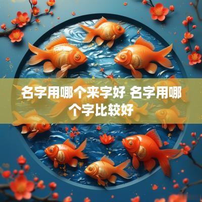 名字用哪个来字好 名字用哪个字比较好