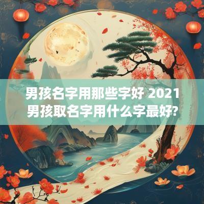 男孩名字用那些字好 2025男孩取名字用什么字最好?