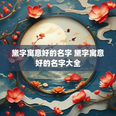 黛字寓意好的名字 黛字寓意好的名字大全