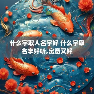 什么字取人名字好 什么字取名字好听,寓意又好