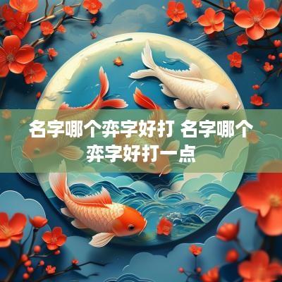 名字哪个弈字好打 名字哪个弈字好打一点