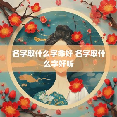 名字取什么字命好 名字取什么字好听