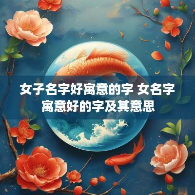 女子名字好寓意的字 女名字寓意好的字及其意思