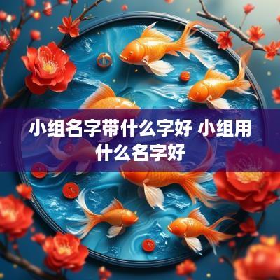小组名字带什么字好 小组用什么名字好