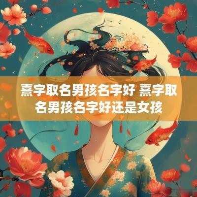 熹字取名男孩名字好 熹字取名男孩名字好还是女孩