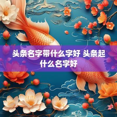 头条名字带什么字好 头条起什么名字好