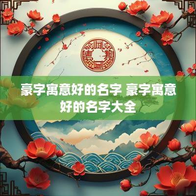 豪字寓意好的名字 豪字寓意好的名字大全 豪字寓意好的名字 豪字寓意好的名字大全