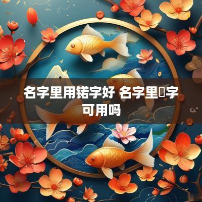 名字里用锘字好 名字里譞字可用吗