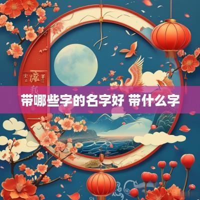 带哪些字的名字好 带什么字