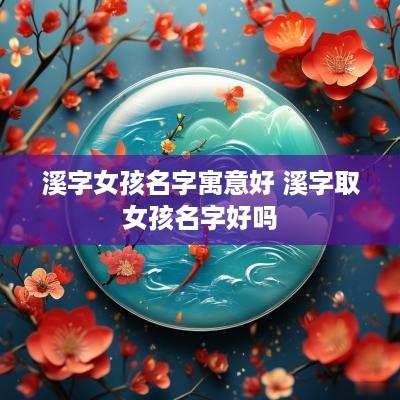 溪字女孩名字寓意好 溪字取女孩名字好吗