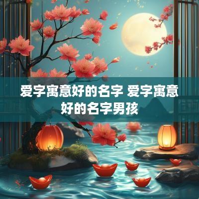 爱字寓意好的名字 爱字寓意好的名字男孩