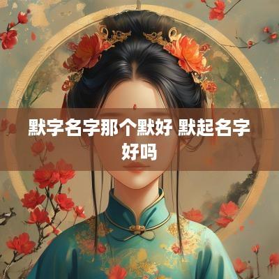 默字名字那个默好 默起名字好吗