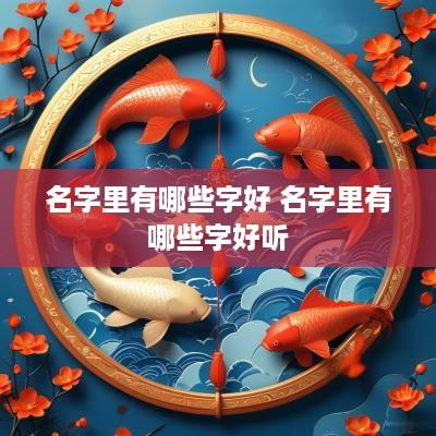 名字里有哪些字好 名字里有哪些字好听