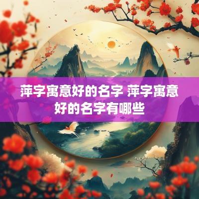 萍字寓意好的名字 萍字寓意好的名字有哪些