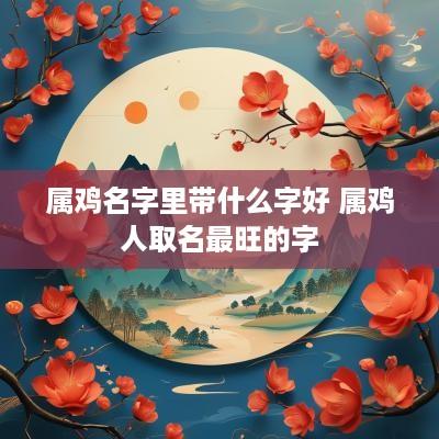 属鸡名字里带什么字好 属鸡人取名最旺的字