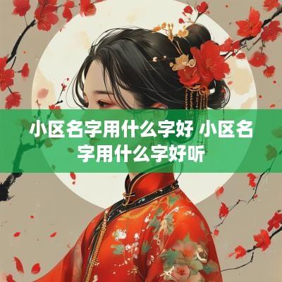 小区名字用什么字好 小区名字用什么字好听