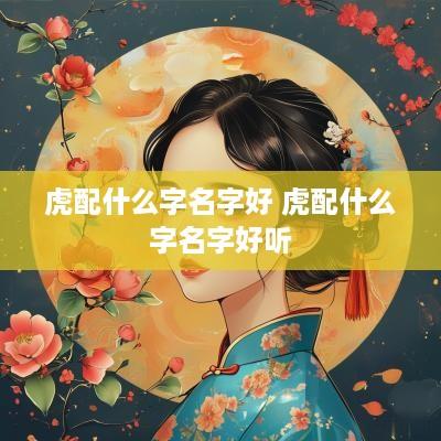 虎配什么字名字好 虎配什么字名字好听