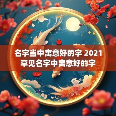 名字当中寓意好的字 2025罕见名字中寓意好的字