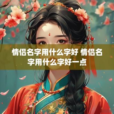 情侣名字用什么字好 情侣名字用什么字好一点