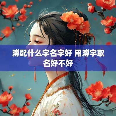 溥配什么字名字好 用溥字取名好不好