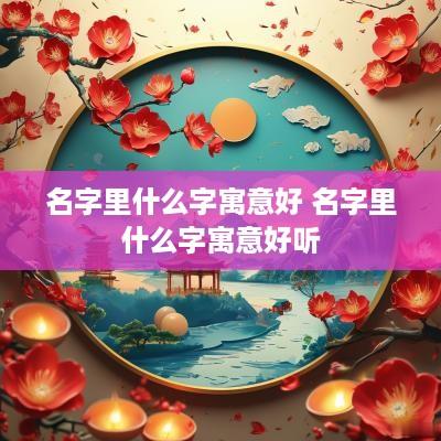 名字里什么字寓意好 名字里什么字寓意好听