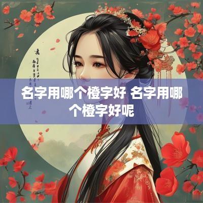 名字用哪个橙字好 名字用哪个橙字好呢