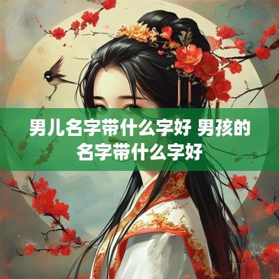 男儿名字带什么字好 男孩的名字带什么字好