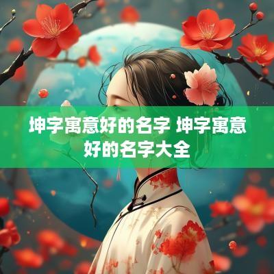 坤字寓意好的名字 坤字寓意好的名字大全