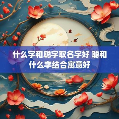 什么字和聪字取名字好 聪和什么字结合寓意好