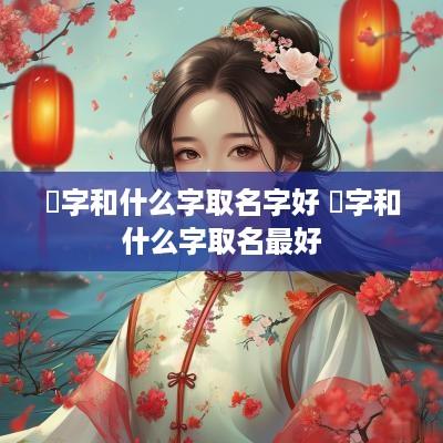 娢字和什么字取名字好 澋字和什么字取名最好
