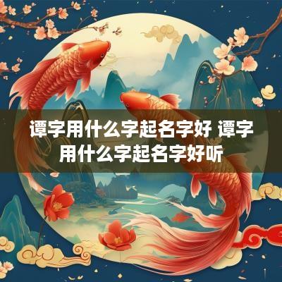 谭字用什么字起名字好 谭字用什么字起名字好听