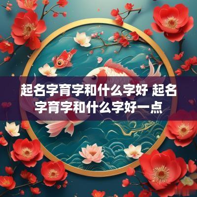 起名字育字和什么字好 起名字育字和什么字好一点