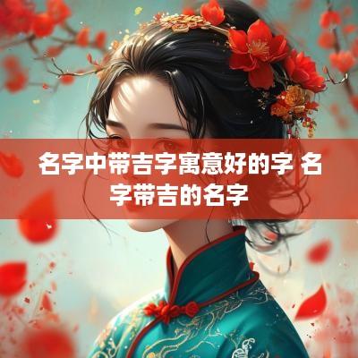 名字中带吉字寓意好的字 名字带吉的名字