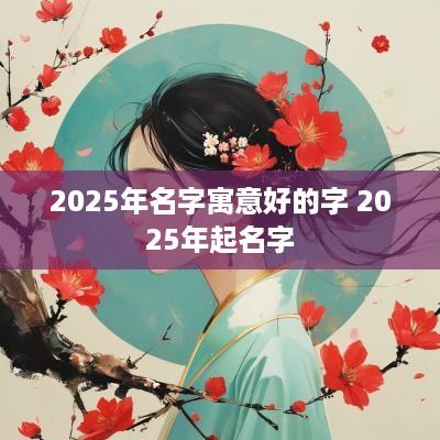 2025年名字寓意好的字 2025年起名字