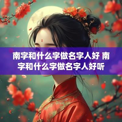 南字和什么字做名字人好 南字和什么字做名字人好听