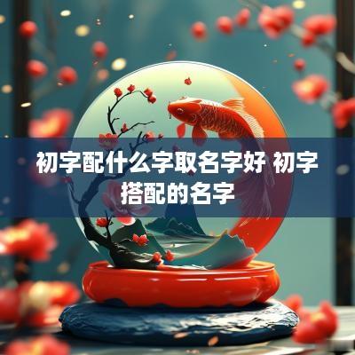 初字配什么字取名字好 初字搭配的名字