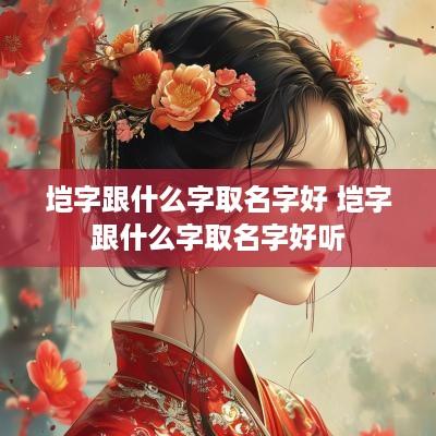 垲字跟什么字取名字好 垲字跟什么字取名字好听
