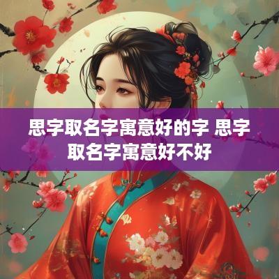 思字取名字寓意好的字 思字取名字寓意好不好