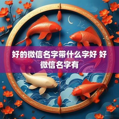 好的微信名字带什么字好 好微信名字有