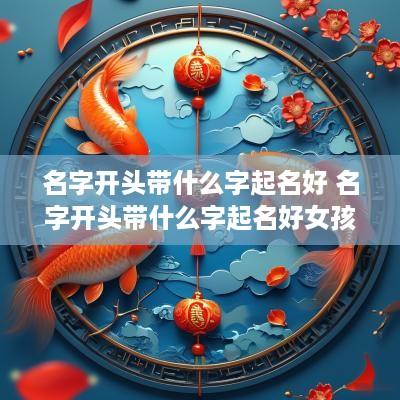 名字开头带什么字起名好 名字开头带什么字起名好女孩