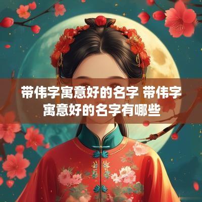 带伟字寓意好的名字 带伟字寓意好的名字有哪些