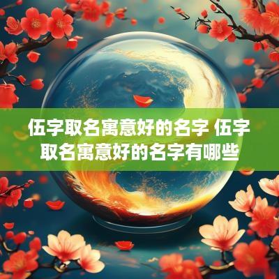 伍字取名寓意好的名字 伍字取名寓意好的名字有哪些